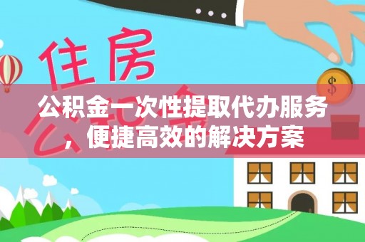 万江公积金一次性提取代办服务，便捷高效的解决方案