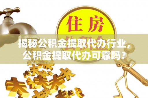 万江揭秘公积金提取代办行业，公积金提取代办可靠吗？