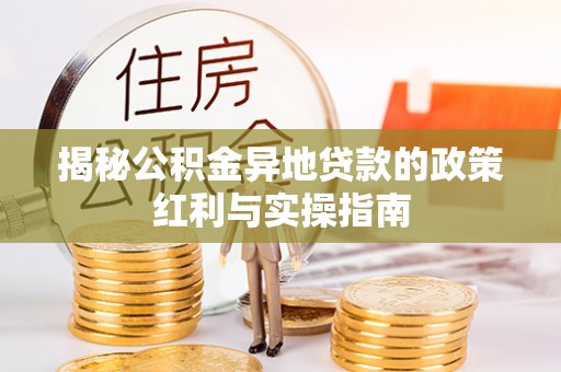 万江揭秘公积金异地贷款的政策红利与实操指南