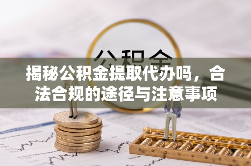 万江揭秘公积金提取代办吗，合法合规的途径与注意事项
