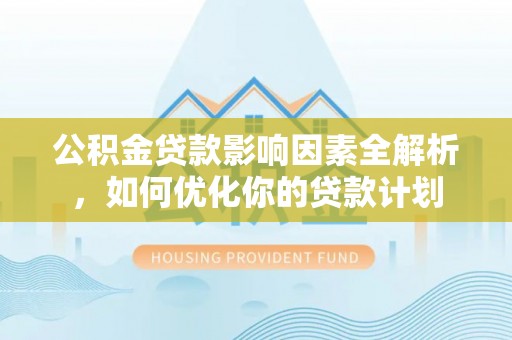 万江公积金贷款影响因素全解析，如何优化你的贷款计划