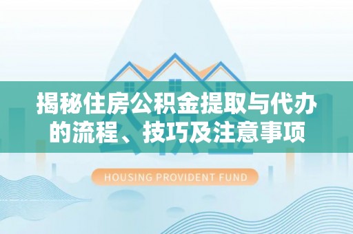 万江揭秘住房公积金提取与代办的流程、技巧及注意事项