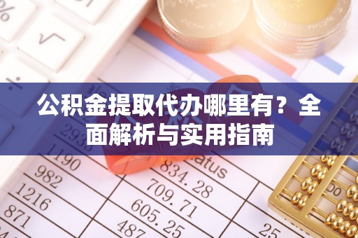 万江公积金提取代办哪里有？全面解析与实用指南