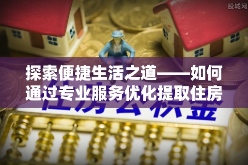 万江探索便捷生活之道——如何通过专业服务优化提取住房公积金代办体验