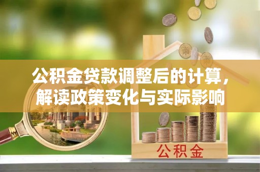 万江公积金贷款调整后的计算，解读政策变化与实际影响
