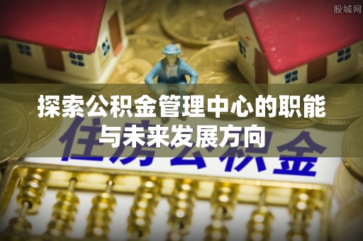 万江探索公积金管理中心的职能与未来发展方向