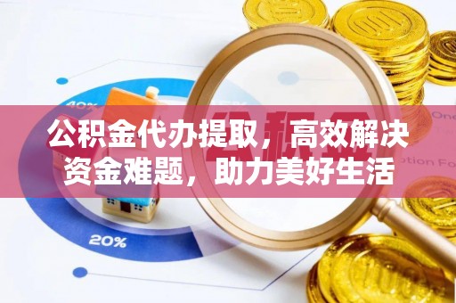 万江公积金代办提取，高效解决资金难题，助力美好生活