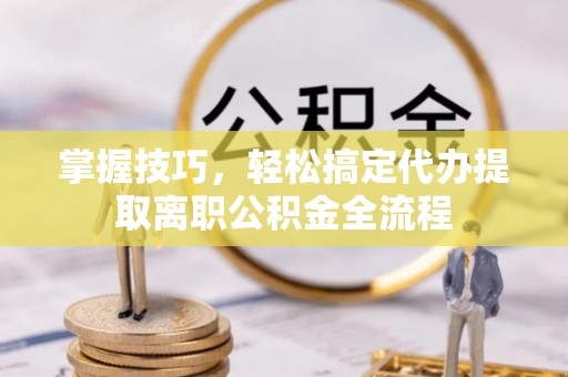 万江掌握技巧，轻松搞定代办提取离职公积金全流程