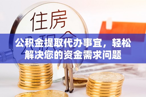 万江公积金提取代办事宜，轻松解决您的资金需求问题