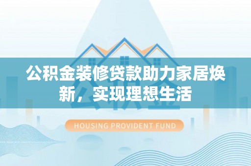 万江公积金装修贷款助力家居焕新，实现理想生活