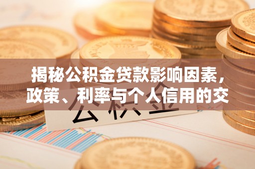 万江揭秘公积金贷款影响因素，政策、利率与个人信用的交织作用