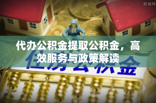 万江代办公积金提取公积金，高效服务与政策解读