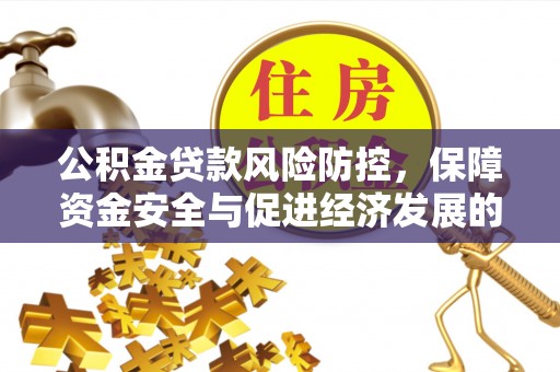 万江公积金贷款风险防控，保障资金安全与促进经济发展的平衡之道
