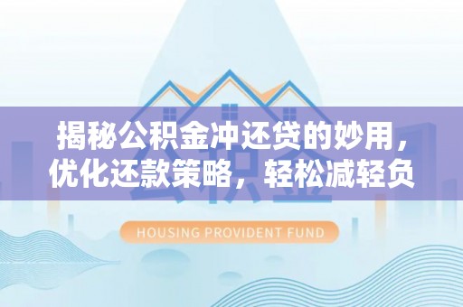 万江揭秘公积金冲还贷的妙用，优化还款策略，轻松减轻负担