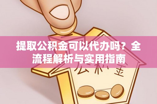 万江提取公积金可以代办吗？全流程解析与实用指南
