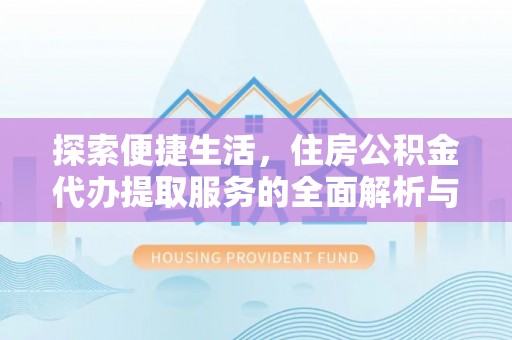 万江探索便捷生活，住房公积金代办提取服务的全面解析与优势