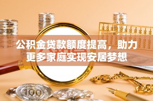 万江公积金贷款额度提高，助力更多家庭实现安居梦想