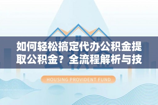 万江如何轻松搞定代办公积金提取公积金？全流程解析与技巧分享