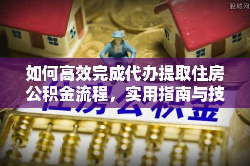 万江如何高效完成代办提取住房公积金流程，实用指南与技巧