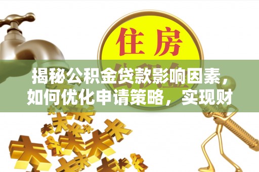 万江揭秘公积金贷款影响因素，如何优化申请策略，实现财务自由？