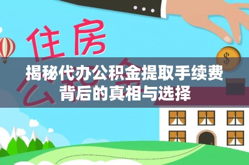 万江揭秘代办公积金提取手续费背后的真相与选择