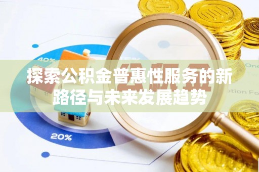 万江探索公积金普惠性服务的新路径与未来发展趋势
