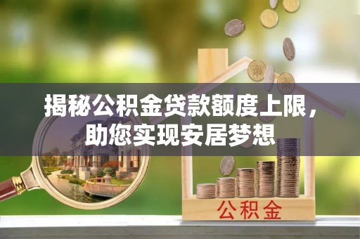 万江揭秘公积金贷款额度上限，助您实现安居梦想