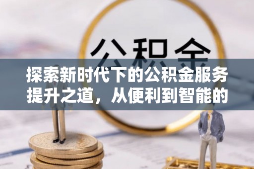 万江探索新时代下的公积金服务提升之道，从便利到智能的全面升级