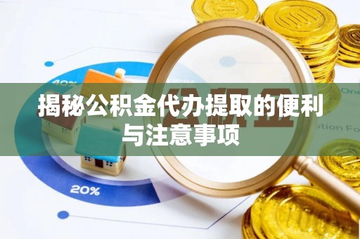 万江揭秘公积金代办提取的便利与注意事项