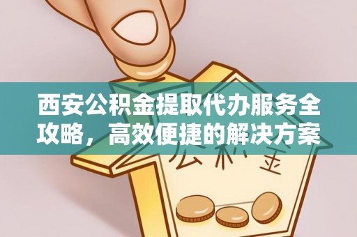 万江西安公积金提取代办服务全攻略，高效便捷的解决方案