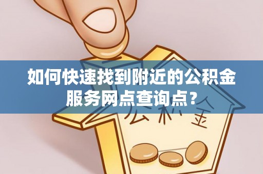 万江如何快速找到附近的公积金服务网点查询点？