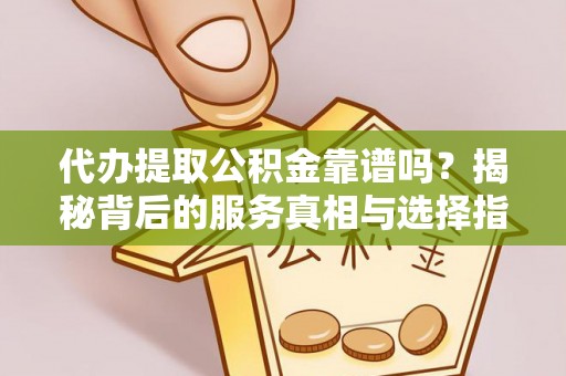 万江代办提取公积金靠谱吗？揭秘背后的服务真相与选择指南