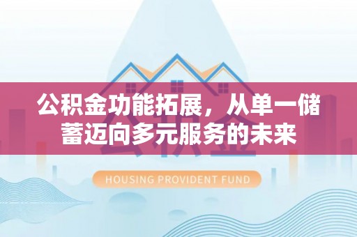 万江公积金功能拓展，从单一储蓄迈向多元服务的未来