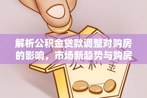 万江解析公积金贷款调整对购房的影响，市场新趋势与购房者策略