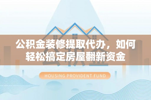 万江公积金装修提取代办，如何轻松搞定房屋翻新资金