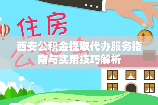万江西安公积金提取代办服务指南与实用技巧解析