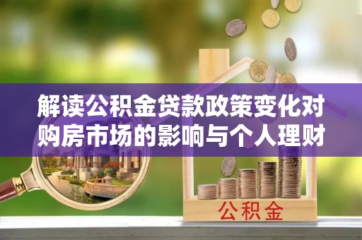 万江解读公积金贷款政策变化对购房市场的影响与个人理财规划的启示