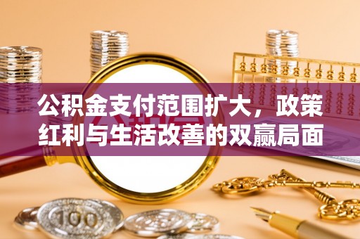 万江公积金支付范围扩大，政策红利与生活改善的双赢局面