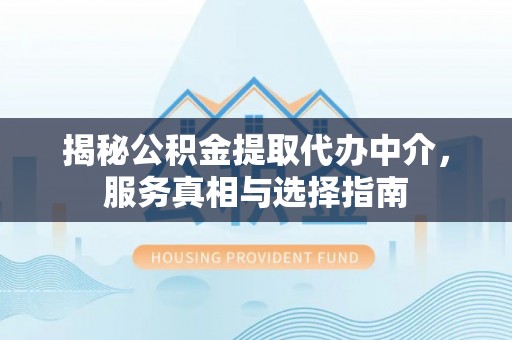 万江揭秘公积金提取代办中介，服务真相与选择指南
