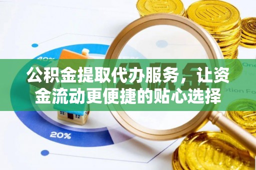 万江公积金提取代办服务，让资金流动更便捷的贴心选择