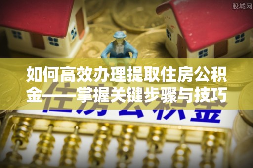 万江如何高效办理提取住房公积金——掌握关键步骤与技巧