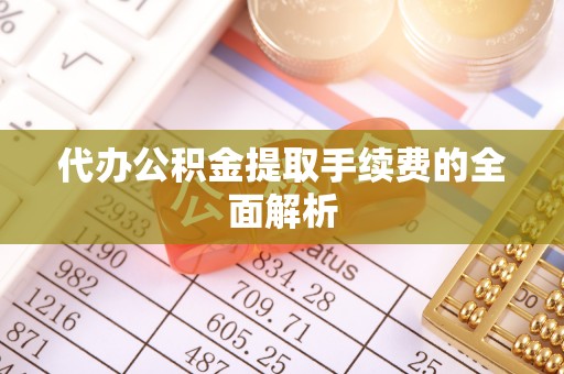 万江代办公积金提取手续费的全面解析