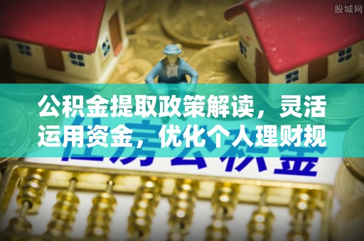 万江公积金提取政策解读，灵活运用资金，优化个人理财规划