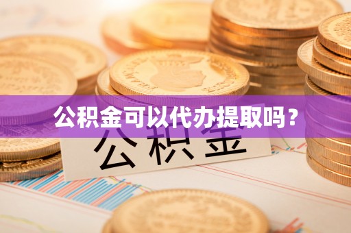 万江公积金可以代办提取吗？