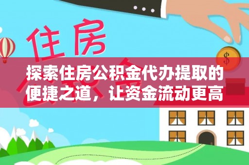 万江探索住房公积金代办提取的便捷之道，让资金流动更高效