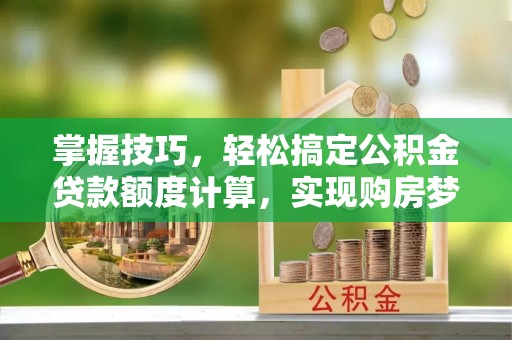 万江掌握技巧，轻松搞定公积金贷款额度计算，实现购房梦想