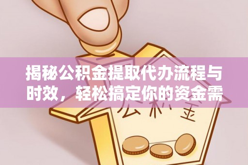 万江揭秘公积金提取代办流程与时效，轻松搞定你的资金需求