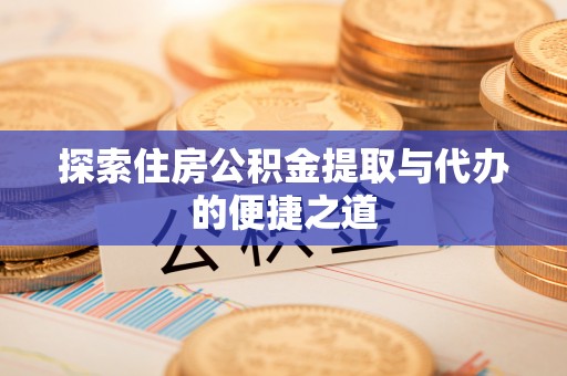 万江探索住房公积金提取与代办的便捷之道