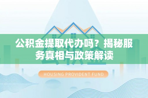 万江公积金提取代办吗？揭秘服务真相与政策解读