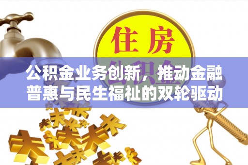 万江公积金业务创新，推动金融普惠与民生福祉的双轮驱动